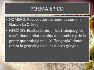 POEMA EPICO HOMERO. Recopilador de poemas como la Iliada y La Odisea. HESÍODO. Realiza la obra, “los trabajos y los días”, donde relata la vida del hombre y de la gente que trabaja mal.  Y “Teogonía” donde relata la genealogía de los dioses griegos. 