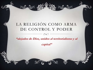 LA RELIGIÓN COMO ARMA
  DE CONTROL Y PODER

“alejados de Dios, unidos al territorialismo y al
                    capital”
 