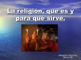 La religión, que es y
  para qué sirve.




                Alejandro Sánchez
                     Reina 2B
 