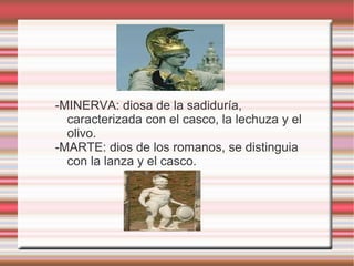 -MINERVA: diosa de la sadiduría, caracterizada con el casco, la lechuza y el olivo. -MARTE: dios de los romanos, se distinguia con la lanza y el casco. 