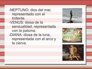 -NEPTUNO: dios del mar, representado con el tridente. -VENUS: diosa de la sensualidad, representada con la paloma. -DIANA: diosa de la luna, representada con el arco y la cierva. 