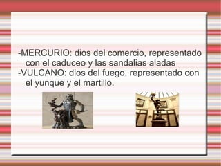 -MERCURIO: dios del comercio, representado con el caduceo y las sandalias aladas -VULCANO: dios del fuego, representado con el yunque y el martillo. 