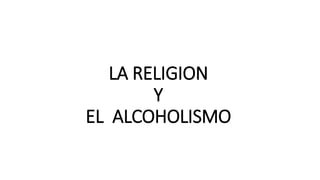 LA RELIGION
Y
EL ALCOHOLISMO
 