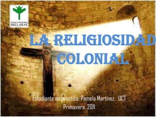La Religiosidad
   Colonial

Estudiante en practica: Pamela Martínez. UCT
               Primavera, 2011
 