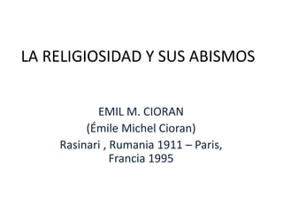 LA RELIGIOSIDAD Y SUS ABISMOS
EMIL M. CIORAN
(Émile Michel Cioran)
Rasinari , Rumania 1911 – Paris,
Francia 1995
 