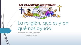 La religión, qué es y en
qué nos ayuda
Alumnas: Pascale Sánchez
Sofía Cisternas
 