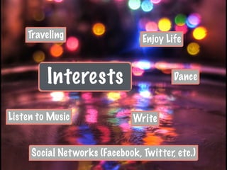 Interests
Enjoy LifeTraveling
Social Networks (Facebook, Twitter, etc.)
Dance
Listen to Music Write
 