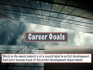 Career Goals
Work in the music industry at a record label in artist development.
And later become head of the artist development department
 