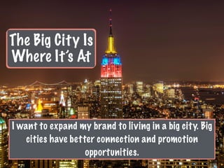 The Big City Is
Where It’s At
I want to expand my brand to living in a big city. Big
cities have better connection and promotion
opportunities.
 