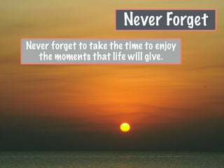 Never Forget
Never forget to take the time to enjoy
the moments that life will give.
 
