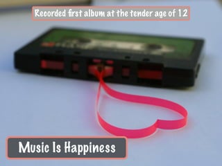 Music Is Happiness
Recorded ﬁrst album at the tender age of 12
 
