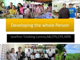 Developing the whole Person
Josefino Tulabing Larena,AB,CPS,CPE,MPA
 