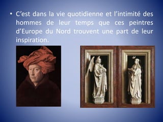 • C’est dans la vie quotidienne et l’intimité des
hommes de leur temps que ces peintres
d’Europe du Nord trouvent une part de leur
inspiration.
 