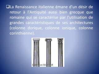 La Renaissance italienne émane d'un désir de
retour à l'Antiquité aussi bien grecque que
romaine qui se caractérise par l'utilisation de
grandes caractéristiques de ses architectures
(colonne dorique, colonne ionique, colonne
corinthienne).
 
