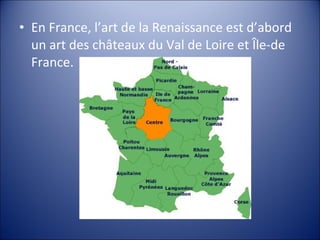 • En France, l’art de la Renaissance est d’abord
un art des châteaux du Val de Loire et Île-de
France.
 
