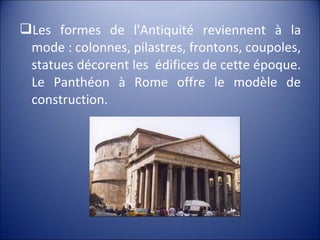 Les formes de l'Antiquité reviennent à la
mode : colonnes, pilastres, frontons, coupoles,
statues décorent les édifices de cette époque.
Le Panthéon à Rome offre le modèle de
construction.
 