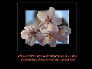 Plus je vieillis, plus je m’aperçois qu’il y a plus  de printemps derrière moi, que devant moi. 