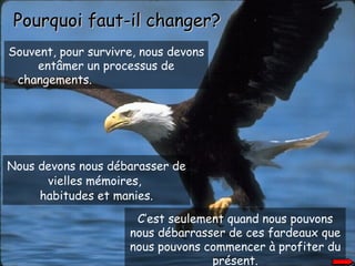 Souvent, pour survivre, nous devons entâmer un processus de changements.   Pourquoi faut-il changer ? Nous devons nous débarasser de vielles mémoires,  habitudes et manies. C’est seulement quand nous pouvons nous débarrasser de ces fardeaux que nous pouvons commencer à profiter du présent. 