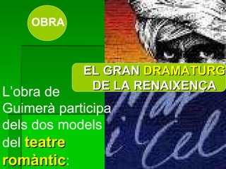 OBRA EL GRAN  DRAMATURG  DE LA RENAIXENÇA L’obra de Guimerà participa dels dos models del   teatre romàntic :   