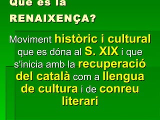 Què és la RENAIXENÇA? Moviment  històric i cultural   que es dóna al  S. XIX   i que s'inicia amb la  recuperació del català  com a  llengua de cultura  i de  conreu literari 