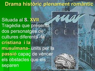 Drama històric plenament romàntic Situada al  S.  XVII   Tragèdia que presenta  dos personatges de cultures diferents - la  cristiana  i la musulmana-  units per la  passió   capaç de véncer els obstacles que els separen 
