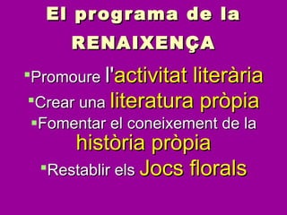 El programa de la RENAIXENÇA Promoure  l' activitat literària Crear una  literatura pròpia Fomentar el coneixement de la  història pròpia Restablir els  Jocs florals 
