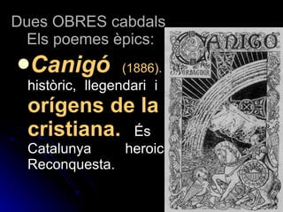 Dues OBRES cabdals  Els poemes èpics: Canigó  (1886).   És un poema històric, llegendari i mític sobre els  orígens de la Catalunya cristiana.  És un cant a la Catalunya heroica de la Reconquesta. 