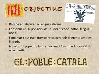 OBJECTIUS

× Recuperar i depurar la llengua catalana.
× Conscienciar la població de la identificació entre llengua i
  nació.
× Fomentar nous escriptors per recuperar els diferents gèneres
  literaris.
× Impulsar el paper de les institucions i fomantar la creació de
  noves entitats.
 