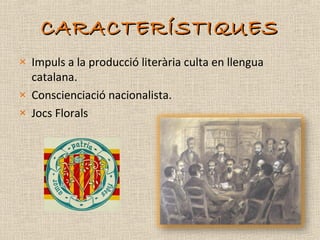 CARACTERÍSTIQUES
× Impuls a la producció literària culta en llengua
  catalana.
× Conscienciació nacionalista.
× Jocs Flor...
