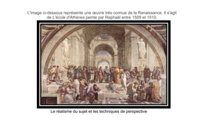 L'image ci-dessous représente une œuvre très connue de la Renaissance. Il s'agit
de L'école d'Athènes peinte par Raphaël entre 1509 et 1510.
Le réalisme du sujet et les techniques de perspective
 