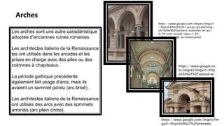 Les arches sont une autre caractéristique
adoptée d'anciennes ruines romaines.
Les architectes italiens de la Renaissance
les ont utilisés dans les arcades et les
prises en charge avec des piles ou des
colonnes à chapiteaux.
La période gothique précédente
également fait usage d'arcs, mais ils
avaient un sommet pointu (arc brisé) .
Les architectes italiens de la Renaissance
ont utilisés des arcs avec des sommets
arrondis (arc plein cintre).
Arches
https://www.google.com/imgres?imgurl
=https%3A%2F%2Ft1.pixers.pics%2Fimg-
c676e9e9%2Fposters-colonnes-et-arc-
d-39-une-arcade-dans-l-39-
architecture-de-la-renaissance.
https://www.google.co
m/imgres?imgurl=http
s%3A%2F%2Fupload.wi
kimedia.org
https://www.google.com/imgres?im
gurl=https%3A%2F%2Fpreviews.
 