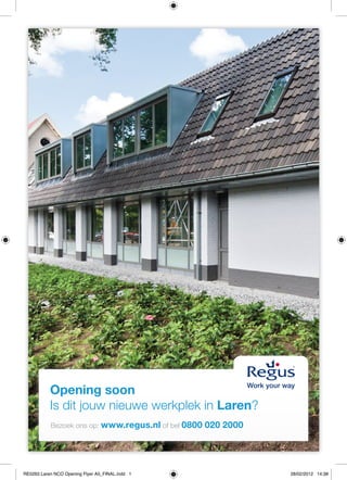 Opening soon
           Is dit jouw nieuwe werkplek in Laren?
           Bezoek ons op: www.regus.nl of bel 0800   020 2000




RE0263 Laren NCO Opening Flyer A5_FINAL.indd 1                  28/02/2012 14:38
 