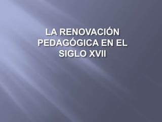 LA RENOVACIÓN
PEDAGÓGICA EN EL
    SIGLO XVII
 