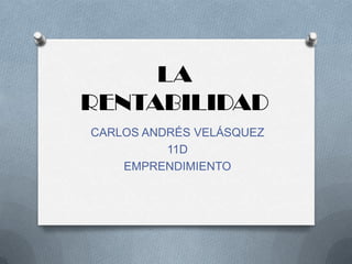 LA
RENTABILIDAD
CARLOS ANDRÉS VELÁSQUEZ
          11D
    EMPRENDIMIENTO
 