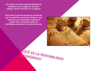 Es la parte de dinero ganada después de
  restarle lo que se paga por insumos,
trabajo y dinero invertido en el negocio.


Esta mide la tasa de devolución producida
por un beneficio económico (anterior a los
  intereses y los impuestos) respecto al
    capital total, incluyendo todas las
cantidades prestadas y el patrimonio neto
 