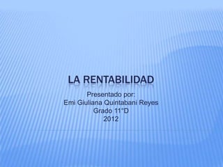 LA RENTABILIDAD
       Presentado por:
Emi Giuliana Quintabani Reyes
          Grado 11°D
             2012
 