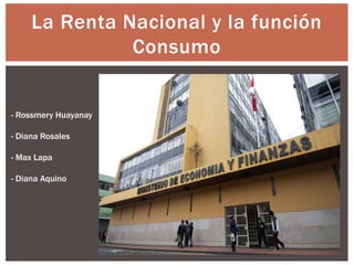 La Renta Nacional y la función
Consumo
- Rossmery Huayanay
- Diana Rosales
- Max Lapa
- Diana Aquino
 