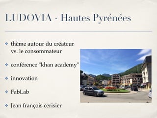 LUDOVIA - Hautes Pyrénées 
✤ thème autour du créateur 
vs. le consommateur ! 
✤ conférence "khan academy"! 
✤ innovation! 
✤ FabLab! 
✤ Jean françois cerisier 
 