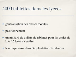 4000 tablettes dans les lycées 
✤ généralisation des classes mobiles! 
✤ positionnement! 
✤ un milliard de dollars de tablettes pour les écoles de 
L.A. ! 5 leçons à en tirer ! 
✤ les cinq erreurs dans l'implantation de tablettes 
 
