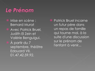 Mise en scène : Bernard Murat  Avec Patrick Bruel, Judith El Zein et Valérie Benguigui. À partir du 7 septembre, théâtre Edouard VII. 01.47.42.59.92. Patrick Bruel incarne un futur père dans un repas de famille qui tourne mal, à la suite d'une discussion sur le prénom de l'enfant à venir... 