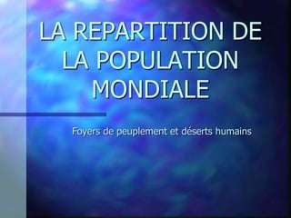 LA REPARTITION DE
  LA POPULATION
    MONDIALE
  Foyers de peuplement et déserts humains
 