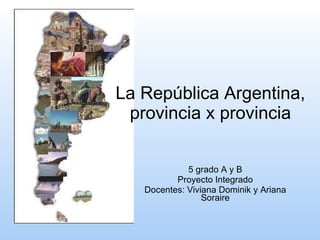 La República Argentina, provincia x provincia 5 grado A y B Proyecto Integrado Docentes: Viviana Dominik y Ariana Soraire 