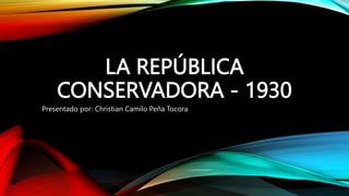 LA REPÚBLICA
CONSERVADORA - 1930
Presentado por: Christian Camilo Peña Tocora
 