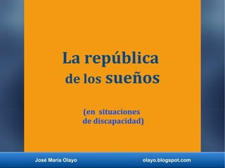 La república
de los sueños
(en situaciones
de discapacidad)
José María Olayo olayo.blogspot.com
 