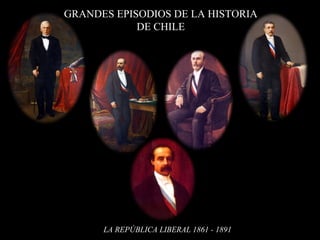 GRANDES EPISODIOS DE LA HISTORIA
DE CHILE
LA REPÚBLICA LIBERAL 1861 - 1891
 