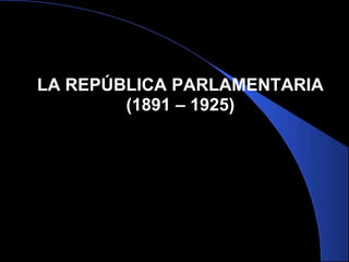 LA REPÚBLICA PARLAMENTARIA
        (1891 – 1925)
 