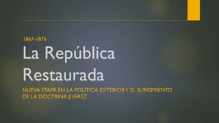 La República
Restaurada
NUEVA ETAPA EN LA POLÍTICA EXTERIORY EL SURGIMIENTO
DE LA DOCTRINA JUÁREZ
1867-1876
 