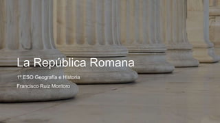 La República Romana
1º ESO Geografía e Historia
Francisco Ruiz Montoro
 