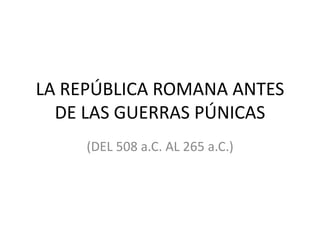 LA REPÚBLICA ROMANA ANTES
DE LAS GUERRAS PÚNICAS
(DEL 508 a.C. AL 265 a.C.)
 