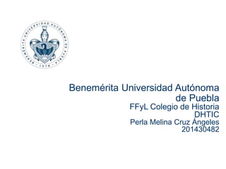 Benemérita Universidad Autónoma
de Puebla
FFyL Colegio de Historia
DHTIC
Perla Melina Cruz Ángeles
201430482
 